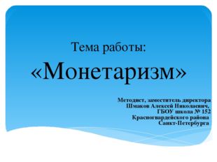 Тема работы: «Монетаризм» Методист, заместитель директора Шмаков Алексей Нико