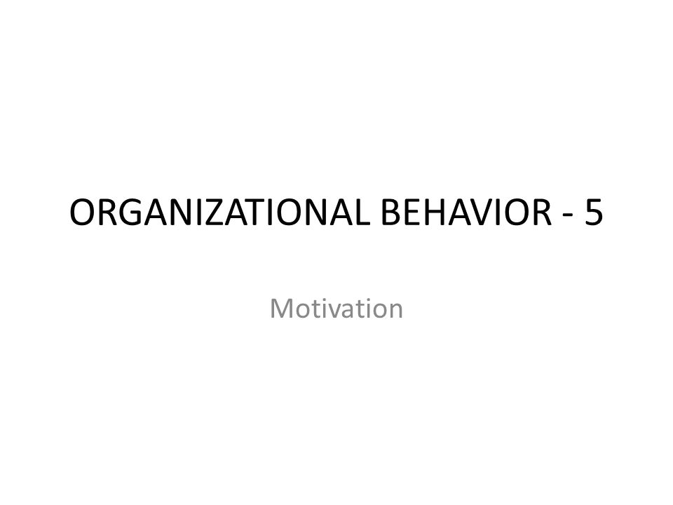 ORGANIZATIONAL BEHAVIOR - 5 Motivation