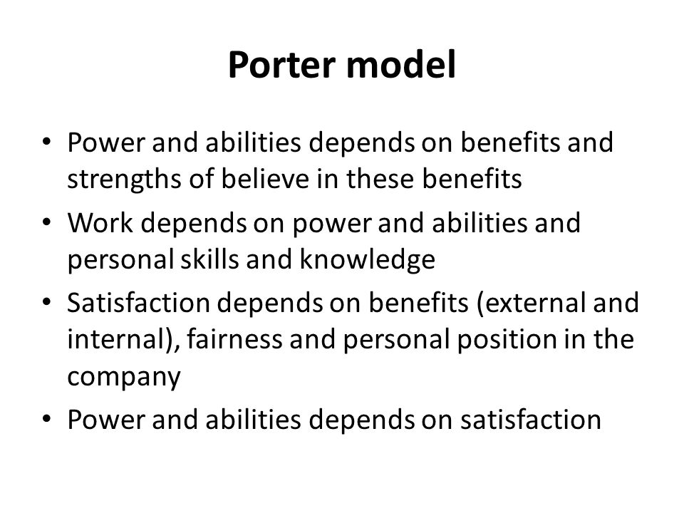 Porter model Power and abilities depends on benefits and strengths of believe in these benefits Work depends on power and abilities and personal skills and knowledge Satisfaction depends on benefits (external and internal), fairness and personal position in the company Power and abilities depends on satisfaction